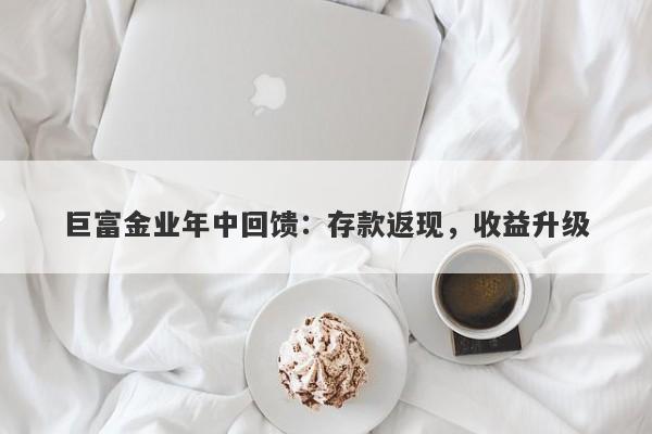 巨富金业年中回馈：存款返现，收益升级