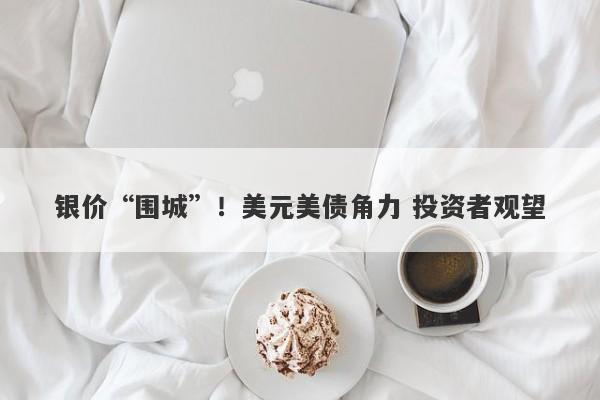 银价“围城”！美元美债角力 投资者观望